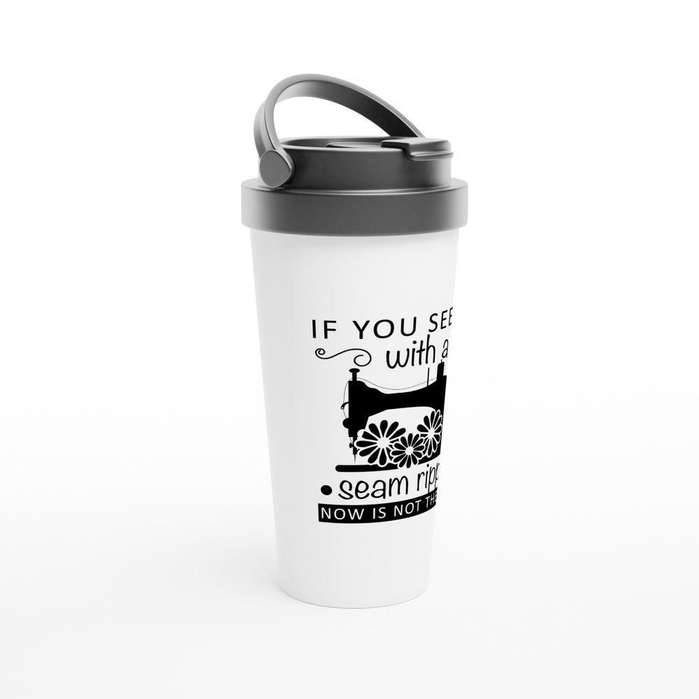 If You See Me With A Seam Ripper Now Is Not The Time - Funny Sewing Mugs - White 15oz Stainless Steel Travel Mug