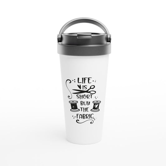 Life is Short Buy the Fabric - Funny Sewing Mugs - White 15oz Stainless Steel Travel Mug